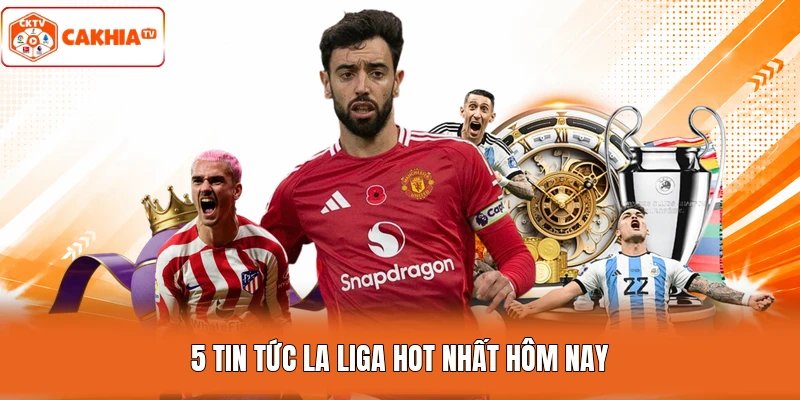 5 tin tức La Liga hot nhất hôm nay