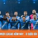 Các Trận Premier League Hôm Nay – 3 Cuộc Đối Đầu Kinh Điển