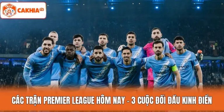 Các Trận Premier League Hôm Nay – 3 Cuộc Đối Đầu Kinh Điển