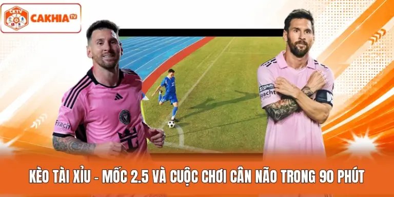 Kèo Tài Xỉu - Mốc 2.5 Và Cuộc Chơi Cân Não Trong 90 Phút