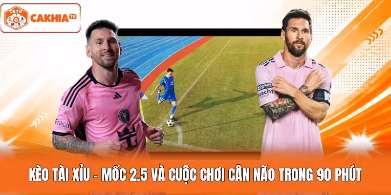 Kèo Tài Xỉu - Mốc 2.5 Và Cuộc Chơi Cân Não Trong 90 Phút