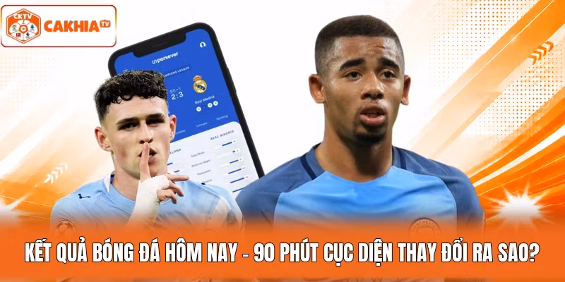 Kết Quả Bóng Đá Hôm Nay - 90 Phút Cục Diện Thay Đổi Ra Sao?
