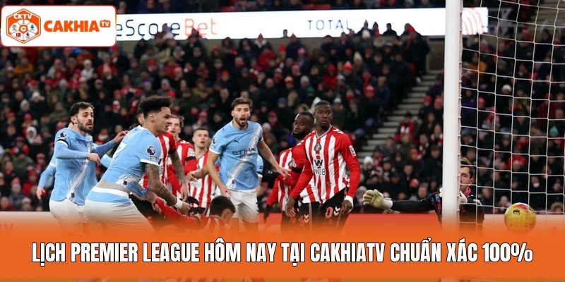 Lịch Premier League hôm nay tại Cakhiatv chuẩn xác 100%