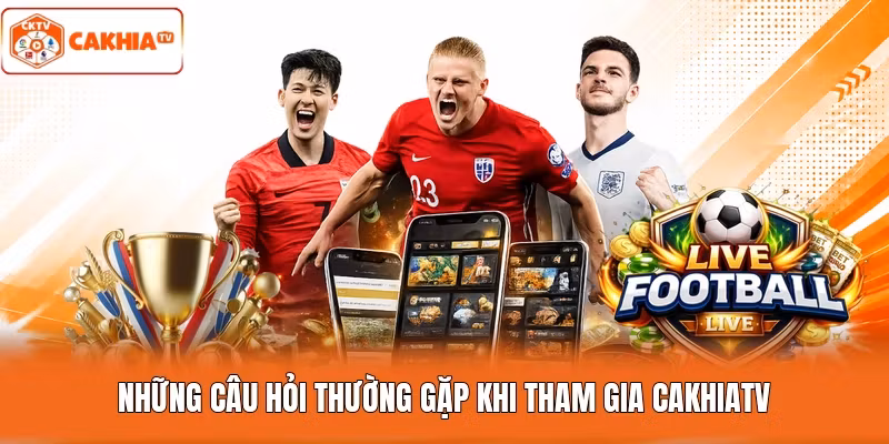 Những câu hỏi thường gặp khi tham gia cakhiatv