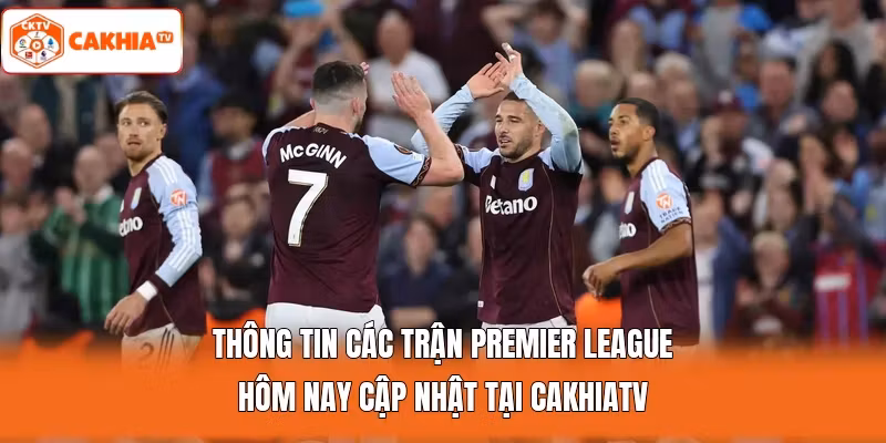 Thông tin các trận Premier League hôm nay cập nhật tại Cakhiatv