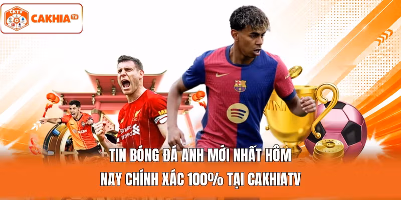 Tin Bóng Đá Anh Mới Nhất Hôm Nay Chính Xác 100% Tại Cakhiatv