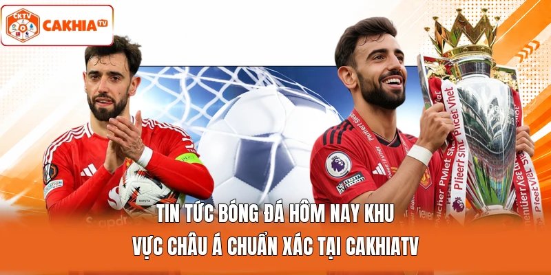 Tin tức bóng đá hôm nay khu vực châu Á chuẩn xác tại Cakhiatv