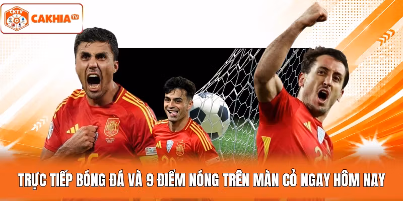 Trực Tiếp Bóng Đá và 9 Điểm Nóng Trên Màn Cỏ Ngay Hôm Nay