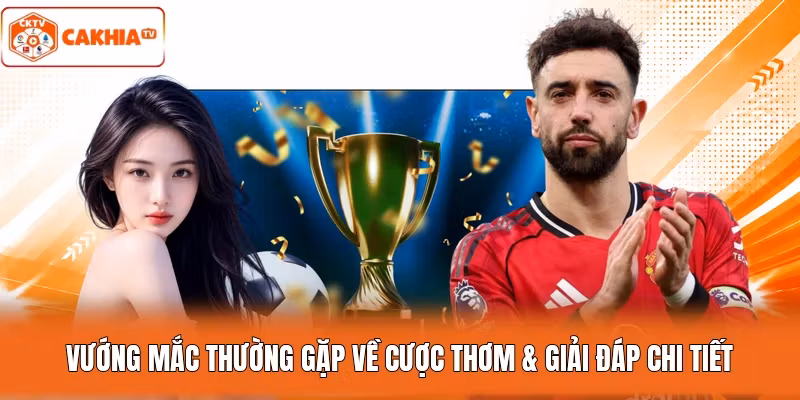 Vướng mắc thường gặp về cược thơm & giải đáp chi tiết
