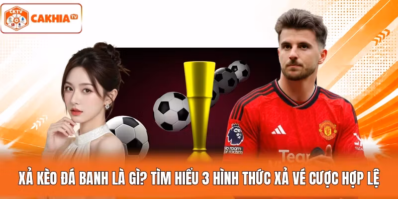 Xả Kèo Đá Banh Là Gì? Tìm Hiểu 3 Hình Thức Xả Vé Cược Hợp Lệ